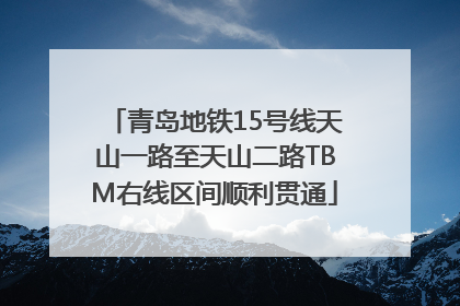 青岛地铁15号线天山一路至天山二路TBM右线区间顺利贯通