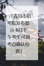 青岛市招考院发布提示 6日下午考生可到考点确认位置