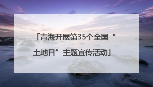 青海开展第35个全国“土地日”主题宣传活动