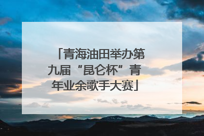 青海油田举办第九届“昆仑杯”青年业余歌手大赛