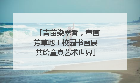 青苗染墨香，童画芳草地！校园书画展共绘童真艺术世界