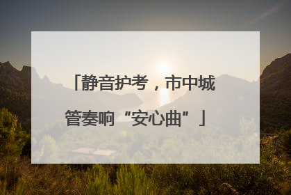 静音护考，市中城管奏响“安心曲”