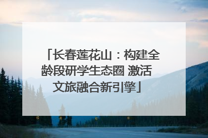 长春莲花山：构建全龄段研学生态圈 激活文旅融合新引擎