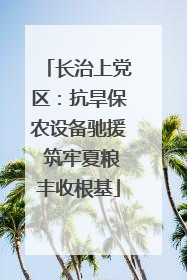 长治上党区：抗旱保农设备驰援 筑牢夏粮丰收根基