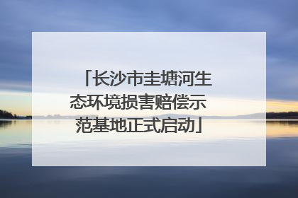 长沙市圭塘河生态环境损害赔偿示范基地正式启动