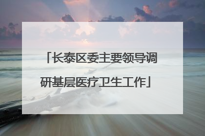 长泰区委主要领导调研基层医疗卫生工作