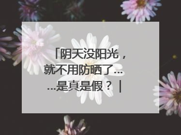 阴天没阳光，就不用防晒了……是真是假？｜谣言终结站