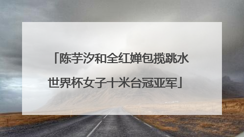 陈芋汐和全红婵包揽跳水世界杯女子十米台冠亚军