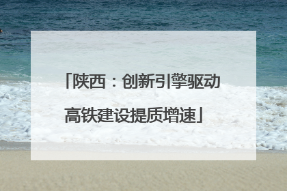陕西：创新引擎驱动高铁建设提质增速