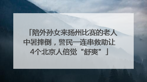 陪外孙女来扬州比赛的老人中暑摔倒，警民一连串救助让4个北京人倍觉“舒爽”