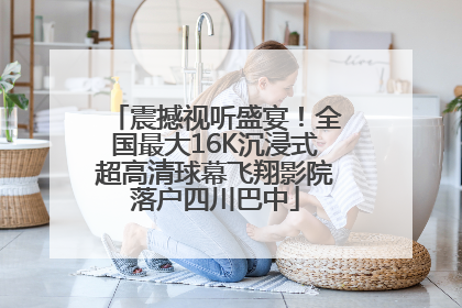 震撼视听盛宴！全国最大16K沉浸式超高清球幕飞翔影院落户四川巴中