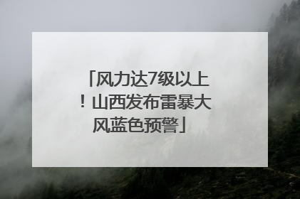 风力达7级以上！山西发布雷暴大风蓝色预警