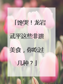 馋哭！龙岩武平这些非遗美食，你吃过几种？
