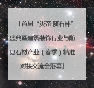 首届“炎帝·随石杯”盛典暨建筑装饰行业与随县石材产业（春季）精准对接交流会落幕
