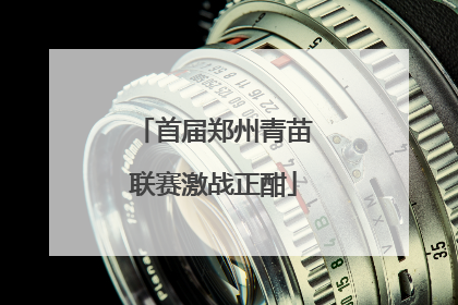 首届郑州青苗联赛激战正酣