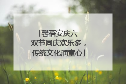 馨蓓安庆六一 双节同庆欢乐多，传统文化润童心