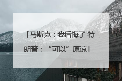 马斯克：我后悔了 特朗普：“可以”原谅
