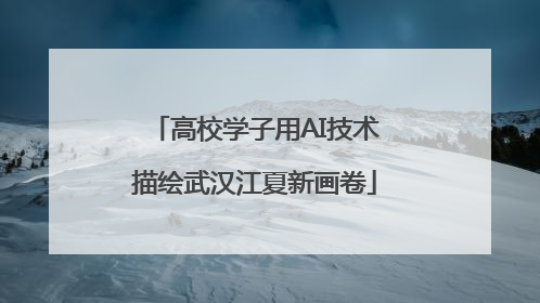 高校学子用AI技术描绘武汉江夏新画卷