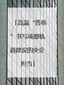 高温“答卷”书写成都轨道建设的央企担当