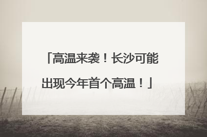高温来袭！长沙可能出现今年首个高温！