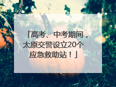 高考、中考期间，太原交警设立20个应急救助站！