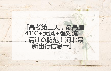 高考第三天，最高温41℃+大风+强对流，请注意防范！河北最新出行信息→