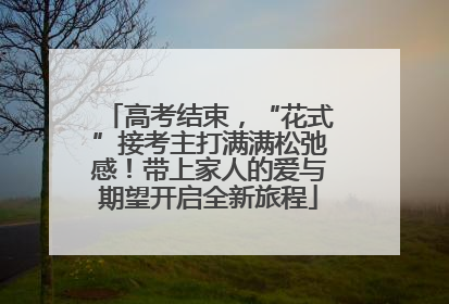 高考结束，“花式”接考主打满满松弛感！带上家人的爱与期望开启全新旅程