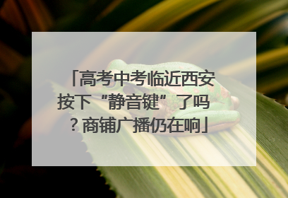 高考中考临近西安按下“静音键”了吗？商铺广播仍在响