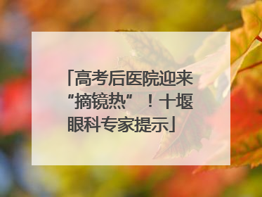 高考后医院迎来“摘镜热”！十堰眼科专家提示