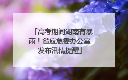 高考期间湖南有暴雨！省应急委办公室发布汛情提醒