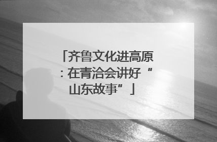 齐鲁文化进高原：在青洽会讲好“山东故事”