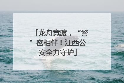 龙舟竞渡，“警”密相伴！江西公安全力守护