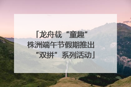 龙舟载“童趣” 株洲端午节假期推出“双拼”系列活动