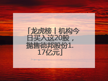 龙虎榜丨机构今日买入这20股，抛售德邦股份1.17亿元