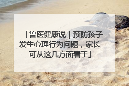 鲁医健康说｜预防孩子发生心理行为问题，家长可从这几方面着手