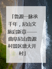 鲁源一脉承千年，尼山文旅启新章——曲阜尼山鲁源村景区盛大开村