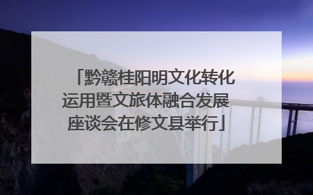 黔赣桂阳明文化转化运用暨文旅体融合发展座谈会在修文县举行