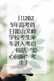 ﻿2025年高考首日霍山文峰学校考生乘车进入考点，包括“爱心回响”考生