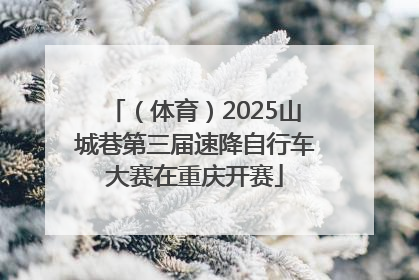 （体育）2025山城巷第三届速降自行车大赛在重庆开赛