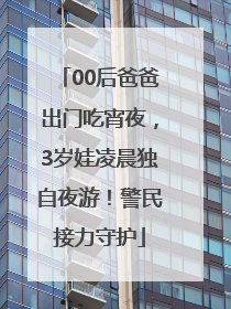 00后爸爸出门吃宵夜，3岁娃凌晨独自夜游！警民接力守护