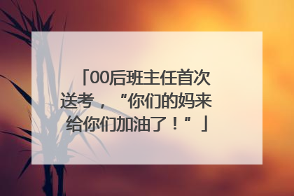 00后班主任首次送考，“你们的妈来给你们加油了！”