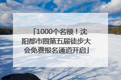 1000个名额！沈阳都市圈第五届徒步大会免费报名通道开启