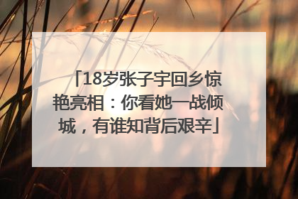 18岁张子宇回乡惊艳亮相：你看她一战倾城，有谁知背后艰辛