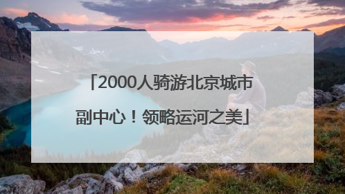 2000人骑游北京城市副中心！领略运河之美