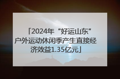 2024年“好运山东”户外运动休闲季产生直接经济效益1.35亿元