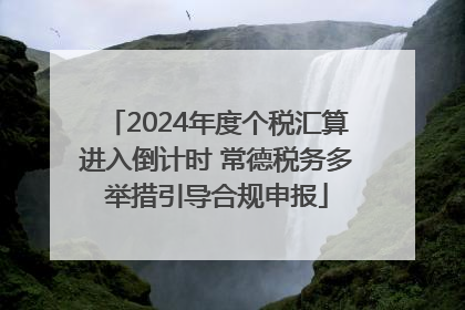 2024年度个税汇算进入倒计时 常德税务多举措引导合规申报