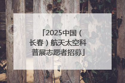 2025中国（长春）航天太空科普展志愿者招募