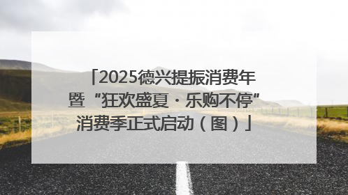 2025德兴提振消费年暨“狂欢盛夏・乐购不停”消费季正式启动（图）