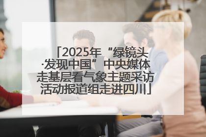 2025年“绿镜头·发现中国”中央媒体走基层看气象主题采访活动报道组走进四川