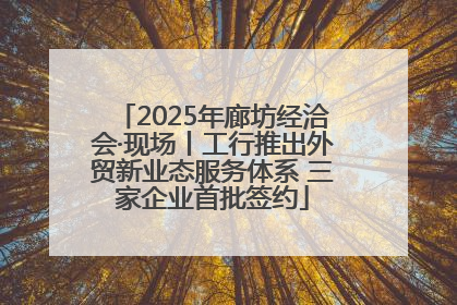 2025年廊坊经洽会·现场丨工行推出外贸新业态服务体系 三家企业首批签约